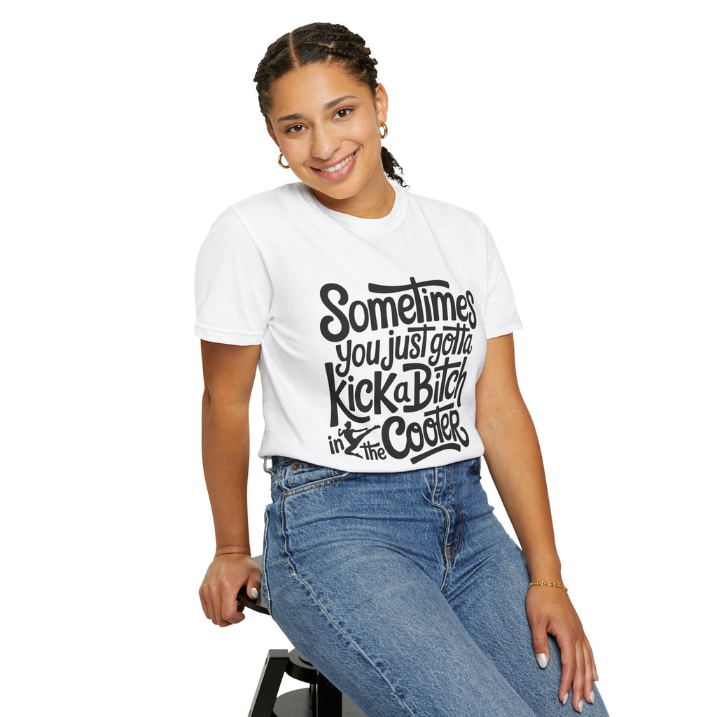 Sometimes You Just Gotta Kick a Bitch In the Cooter T Shirt